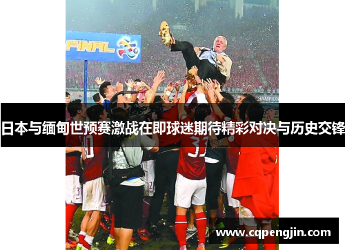 日本与缅甸世预赛激战在即球迷期待精彩对决与历史交锋