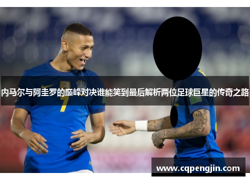 内马尔与阿圭罗的巅峰对决谁能笑到最后解析两位足球巨星的传奇之路