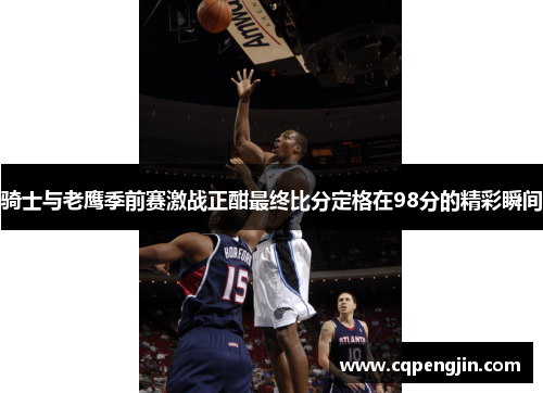 骑士与老鹰季前赛激战正酣最终比分定格在98分的精彩瞬间