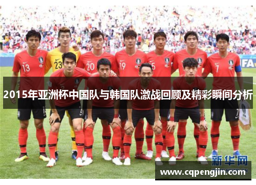 2015年亚洲杯中国队与韩国队激战回顾及精彩瞬间分析