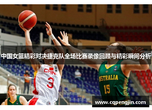 中国女篮精彩对决捷克队全场比赛录像回顾与精彩瞬间分析