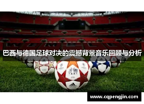 巴西与德国足球对决的震撼背景音乐回顾与分析